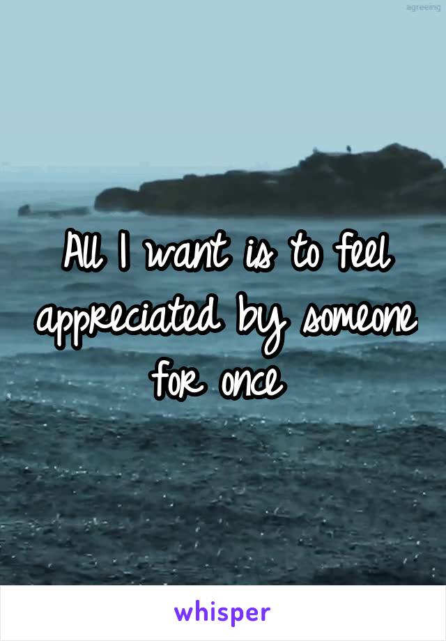 All I want is to feel appreciated by someone for once 