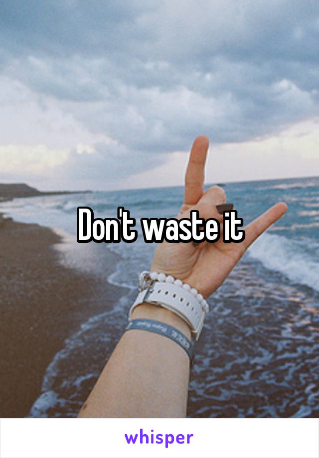 Don't waste it