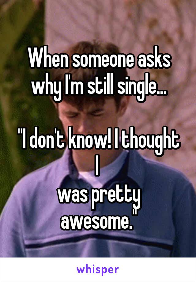 When someone asks why I'm still single...

"I don't know! I thought I 
was pretty awesome."