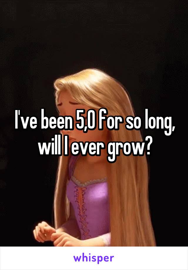 I've been 5,0 for so long, will I ever grow?