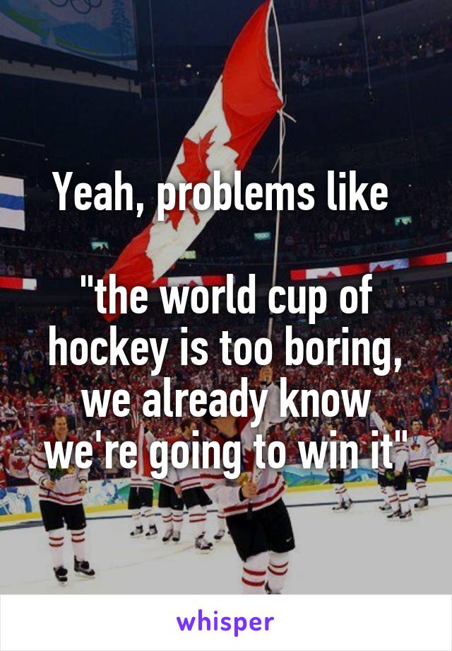 Yeah, problems like 

"the world cup of hockey is too boring, we already know we're going to win it"