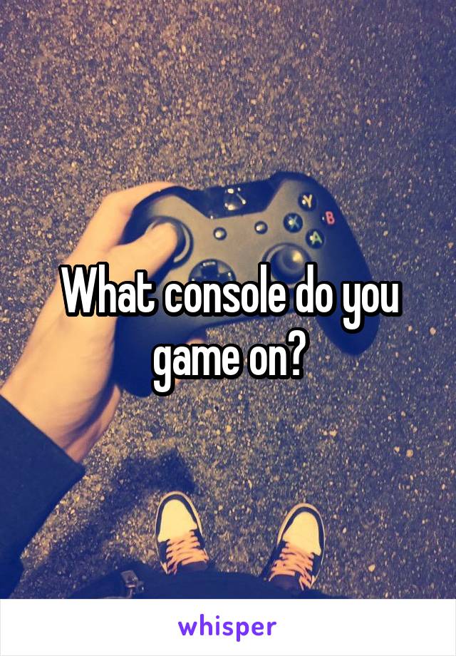 What console do you game on?