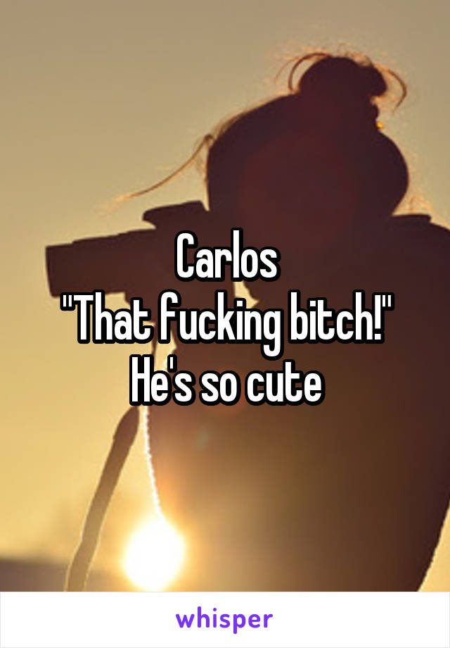 Carlos
"That fucking bitch!"
He's so cute