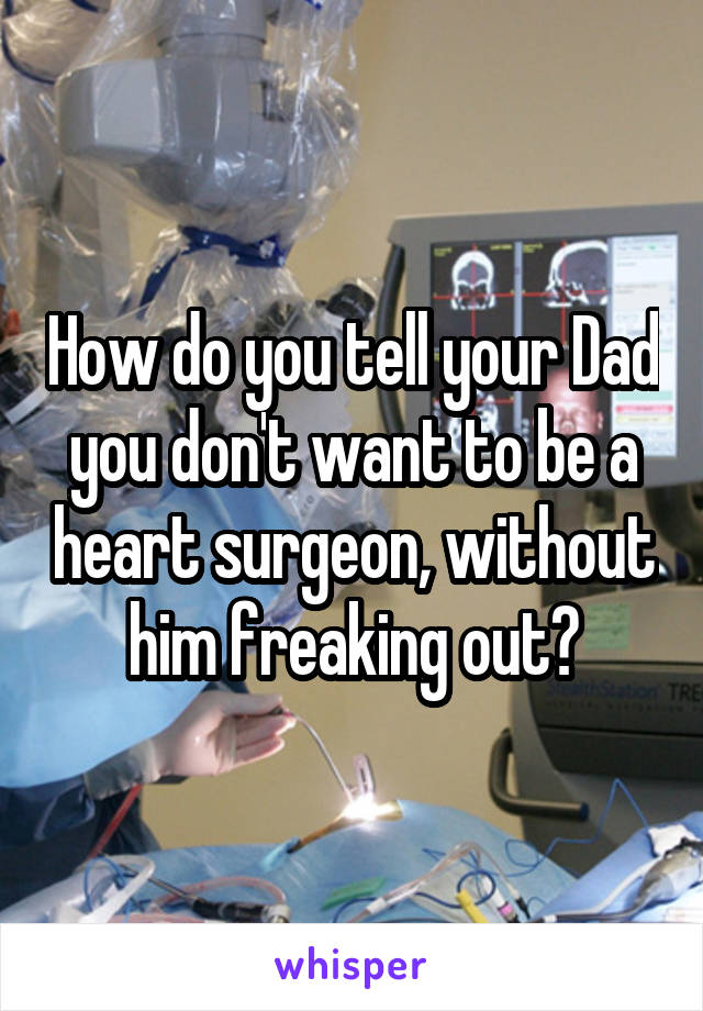 How do you tell your Dad you don't want to be a heart surgeon, without him freaking out?