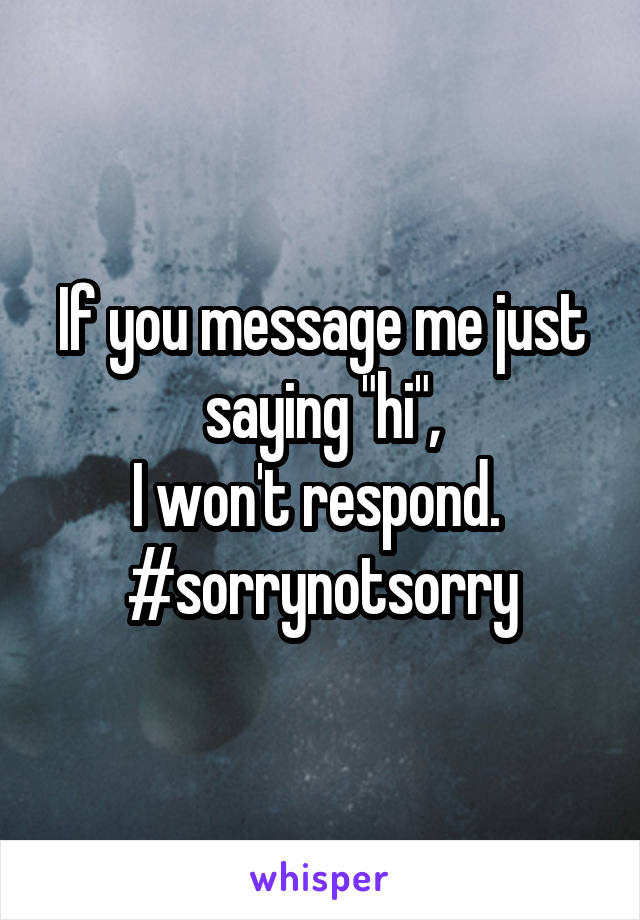 If you message me just saying "hi",
I won't respond. 
#sorrynotsorry