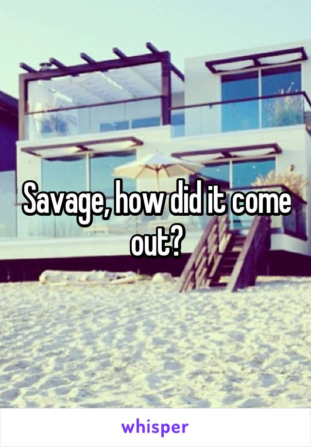 Savage, how did it come out?