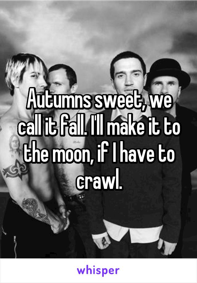 Autumns sweet, we call it fall. I'll make it to the moon, if I have to crawl.