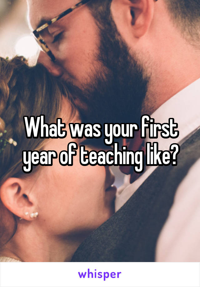 What was your first year of teaching like?