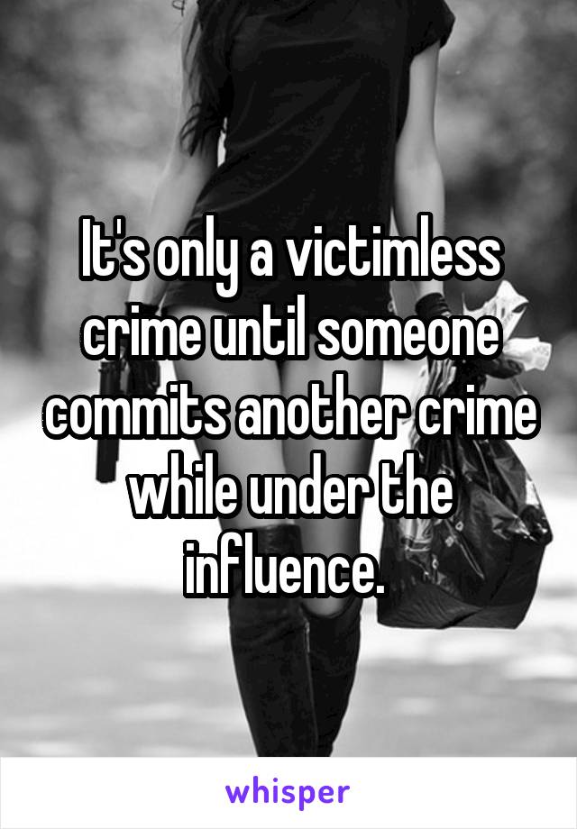 It's only a victimless crime until someone commits another crime while under the influence. 