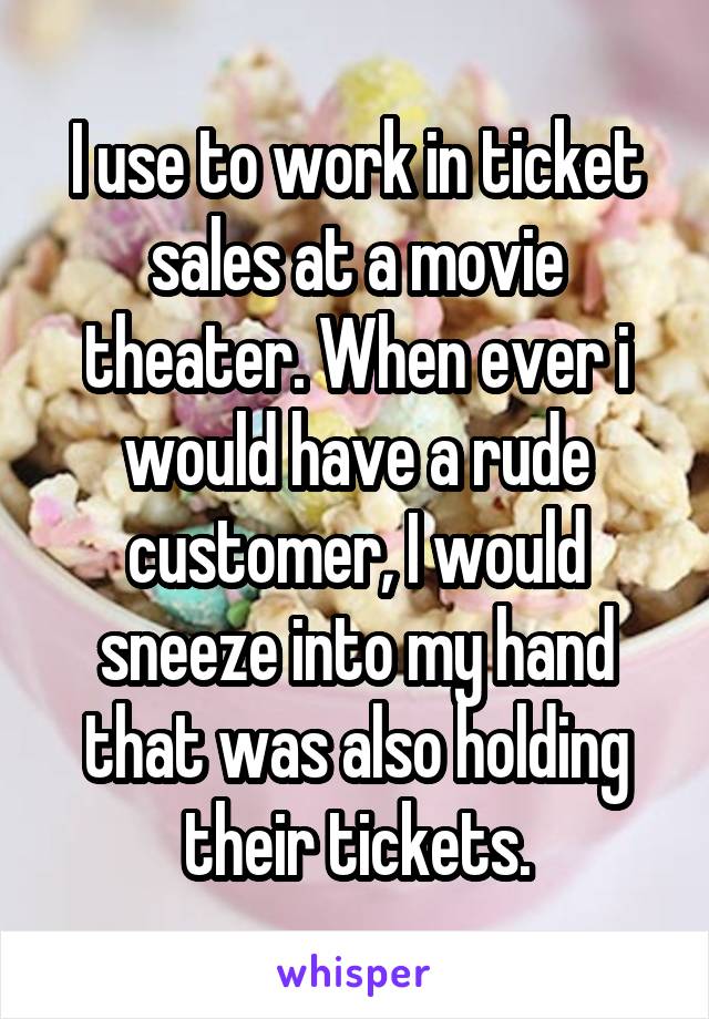 I use to work in ticket sales at a movie theater. When ever i would have a rude customer, I would sneeze into my hand that was also holding their tickets.