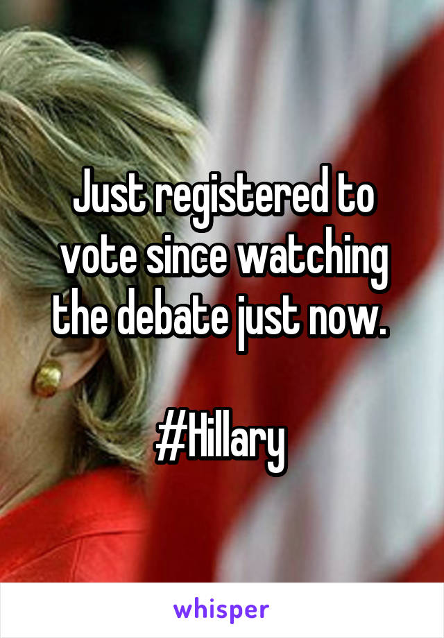 Just registered to vote since watching the debate just now. 

#Hillary 