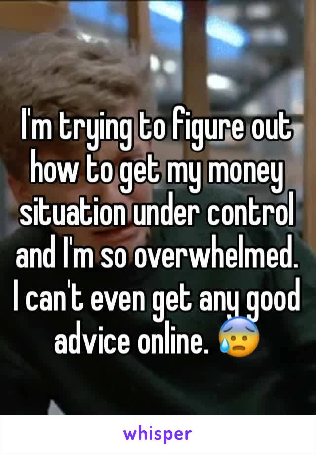 I'm trying to figure out how to get my money situation under control and I'm so overwhelmed. 
I can't even get any good advice online. 😰