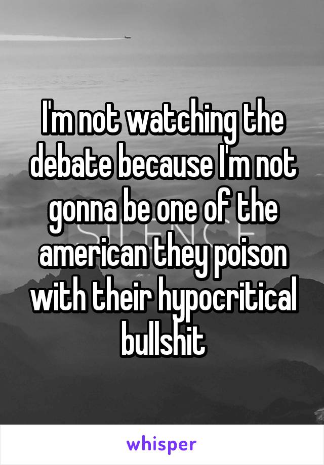 I'm not watching the debate because I'm not gonna be one of the american they poison with their hypocritical bullshit