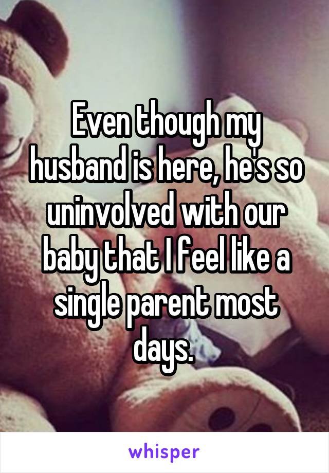Even though my husband is here, he's so uninvolved with our baby that I feel like a single parent most days. 