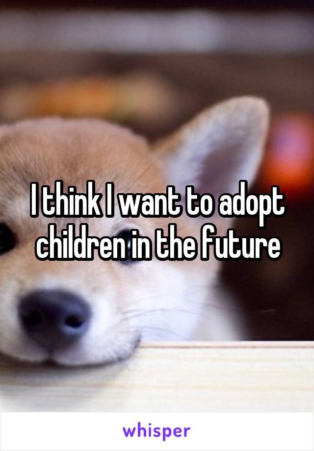 I think I want to adopt children in the future