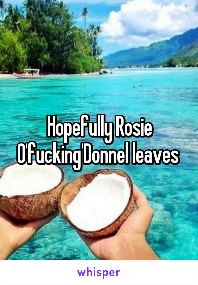 Hopefully Rosie O'fucking'Donnel leaves 