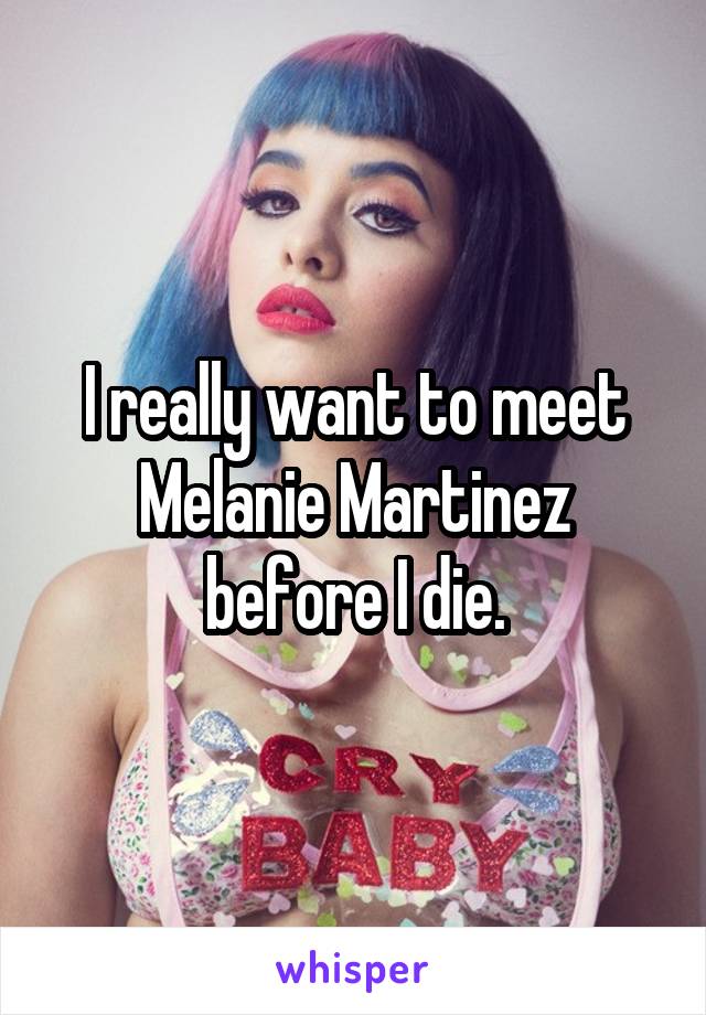 I really want to meet Melanie Martinez before I die.