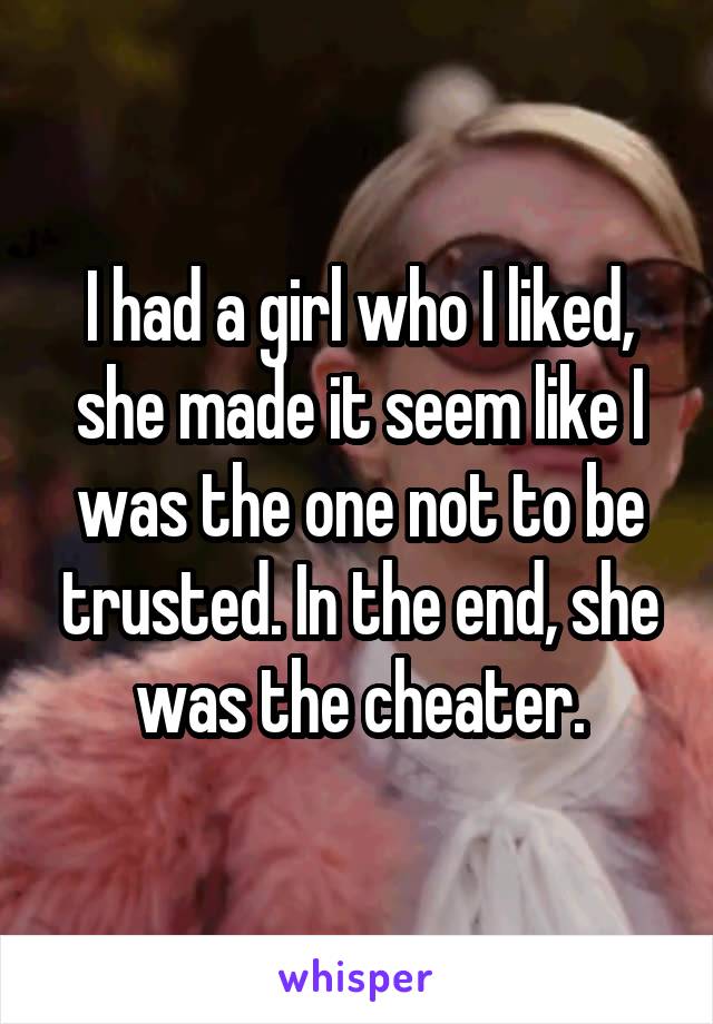 I had a girl who I liked, she made it seem like I was the one not to be trusted. In the end, she was the cheater.