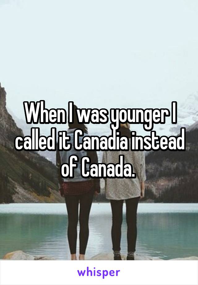 When I was younger I called it Canadia instead of Canada. 