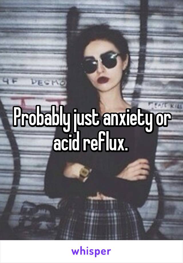 Probably just anxiety or acid reflux. 