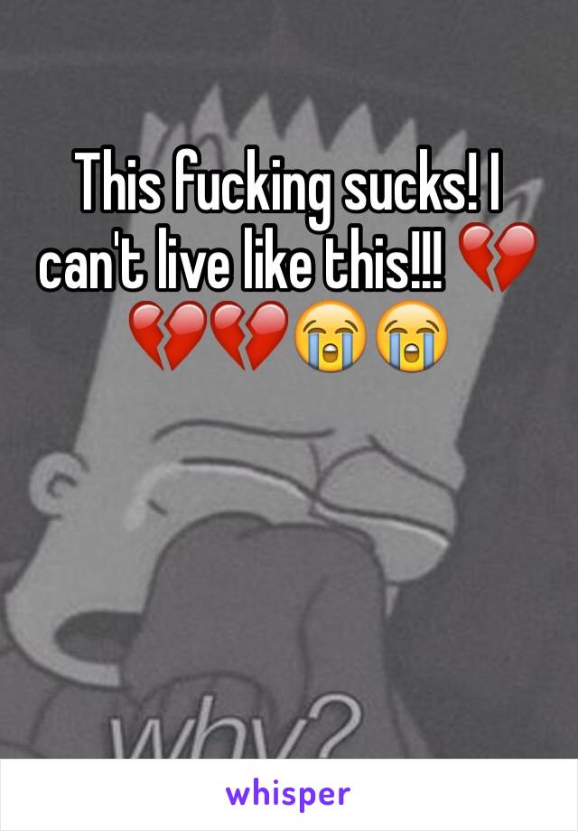 This fucking sucks! I can't live like this!!! 💔💔💔😭😭