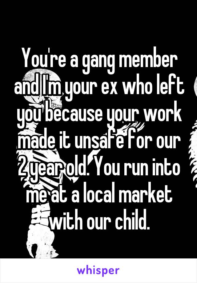 You're a gang member and I'm your ex who left you because your work made it unsafe for our 2 year old. You run into me at a local market with our child.