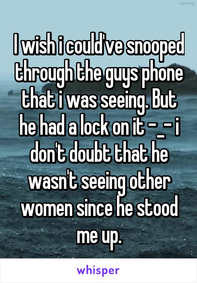 I wish i could've snooped through the guys phone that i was seeing. But he had a lock on it -_- i don't doubt that he wasn't seeing other women since he stood me up.