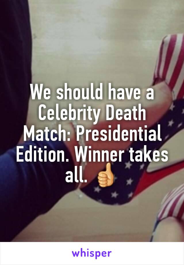 We should have a Celebrity Death Match: Presidential Edition. Winner takes all. 👍