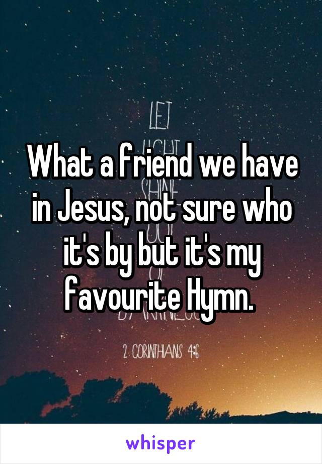 What a friend we have in Jesus, not sure who it's by but it's my favourite Hymn. 