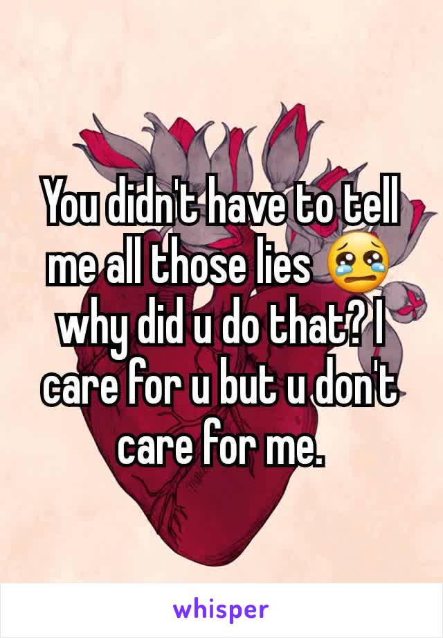 You didn't have to tell me all those lies 😢 why did u do that? I care for u but u don't care for me.