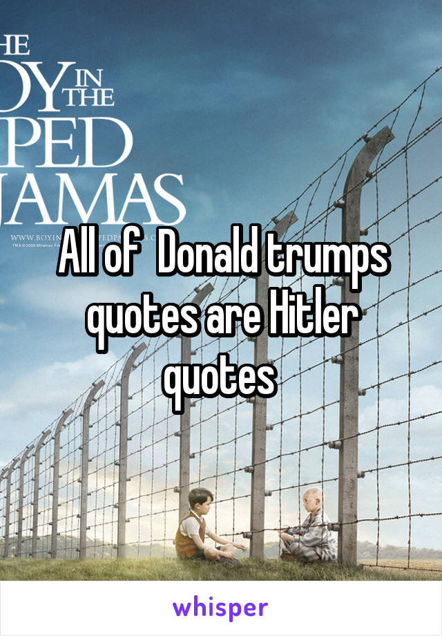 All of  Donald trumps quotes are Hitler quotes 