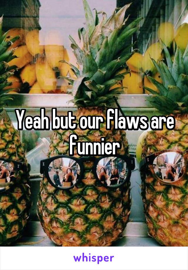 Yeah but our flaws are funnier