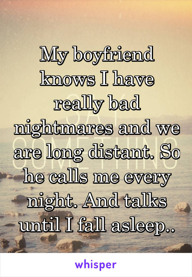 My boyfriend knows I have really bad nightmares and we are long distant. So he calls me every night. And talks until I fall asleep..