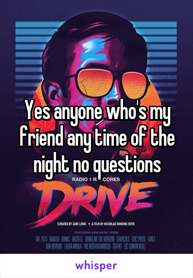 Yes anyone who's my friend any time of the night no questions