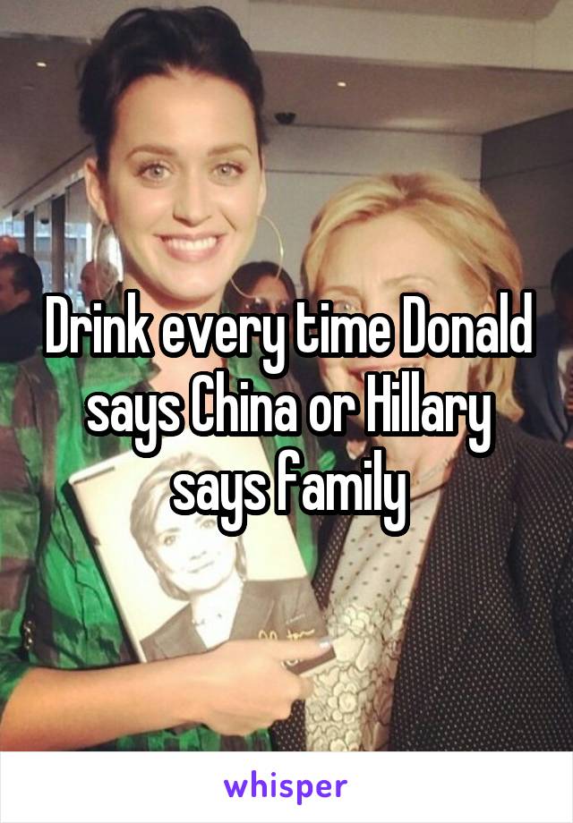 Drink every time Donald says China or Hillary says family