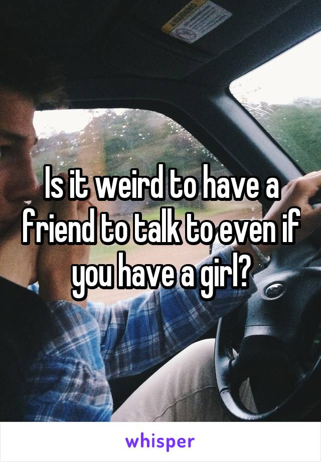 Is it weird to have a friend to talk to even if you have a girl?