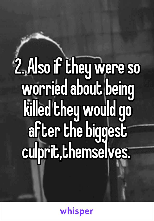 2. Also if they were so worried about being killed they would go after the biggest culprit,themselves. 