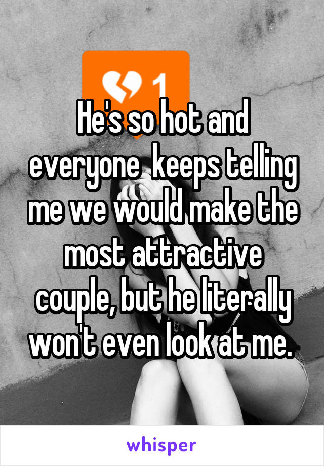 He's so hot and everyone  keeps telling me we would make the most attractive couple, but he literally won't even look at me. 