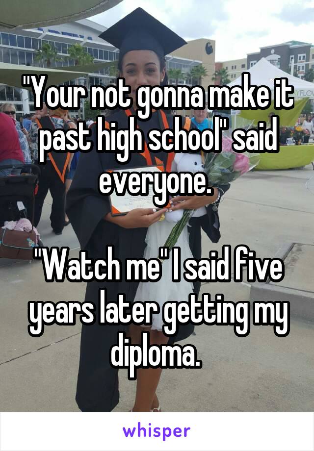 "Your not gonna make it past high school" said everyone. 

"Watch me" I said five years later getting my diploma. 