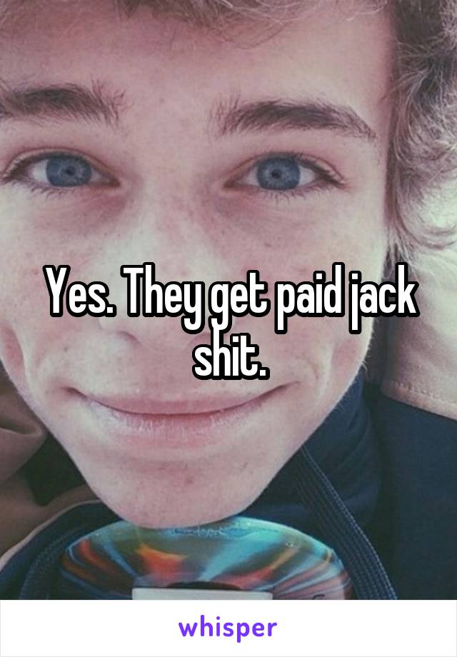 Yes. They get paid jack shit.