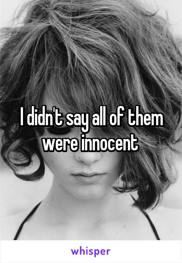 I didn't say all of them were innocent 