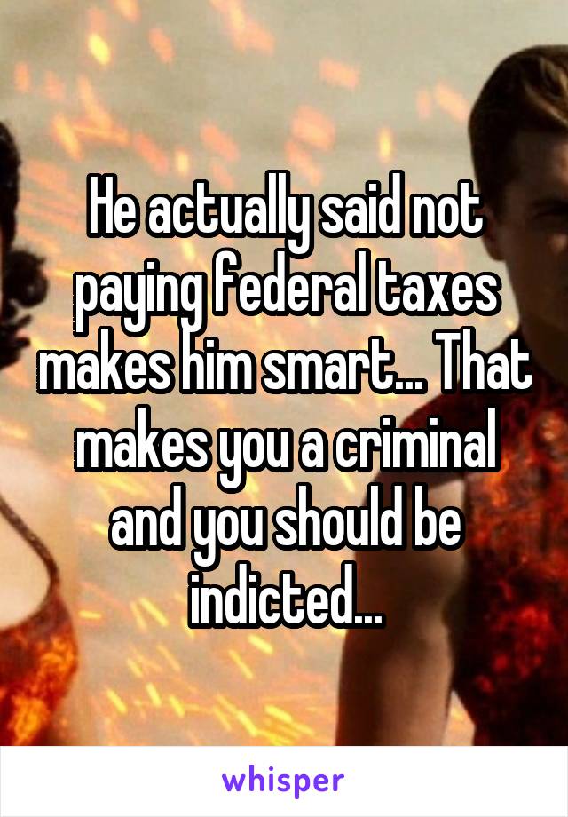 He actually said not paying federal taxes makes him smart... That makes you a criminal and you should be indicted...