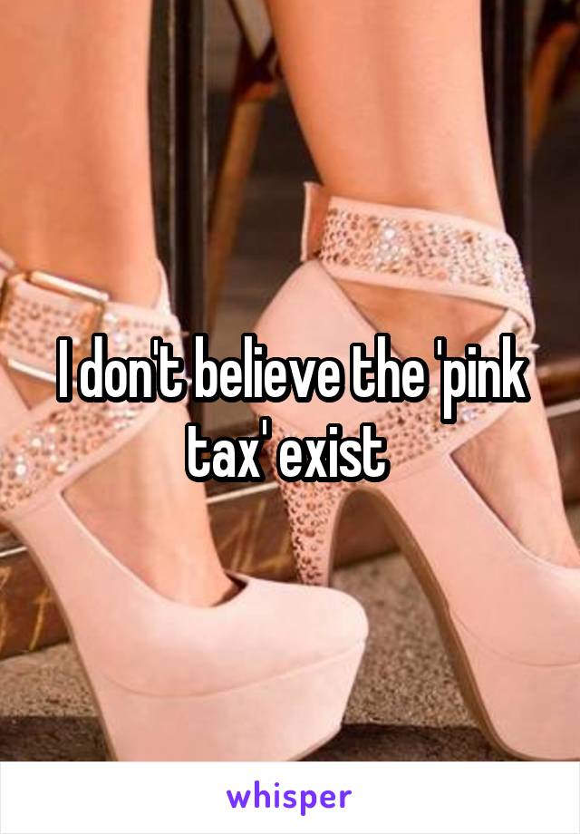 I don't believe the 'pink tax' exist 