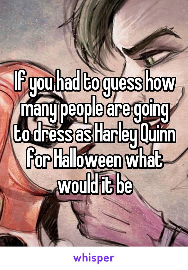 If you had to guess how many people are going to dress as Harley Quinn for Halloween what would it be