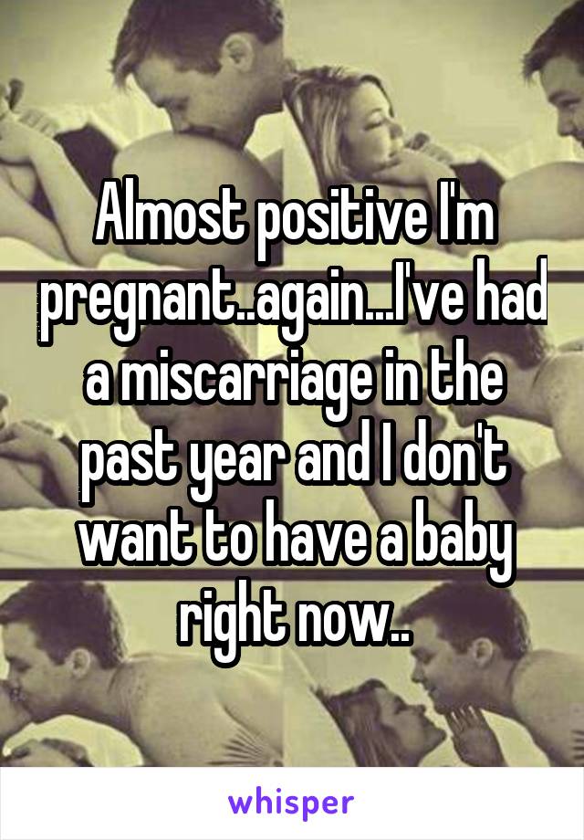 Almost positive I'm pregnant..again...I've had a miscarriage in the past year and I don't want to have a baby right now..