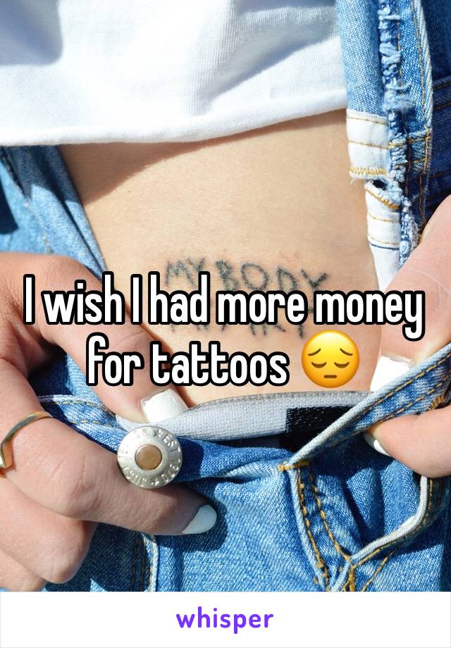 I wish I had more money for tattoos 😔