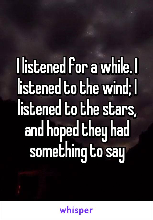 I listened for a while. I listened to the wind; I listened to the stars, and hoped they had something to say