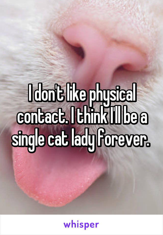 I don't like physical contact. I think I'll be a single cat lady forever. 