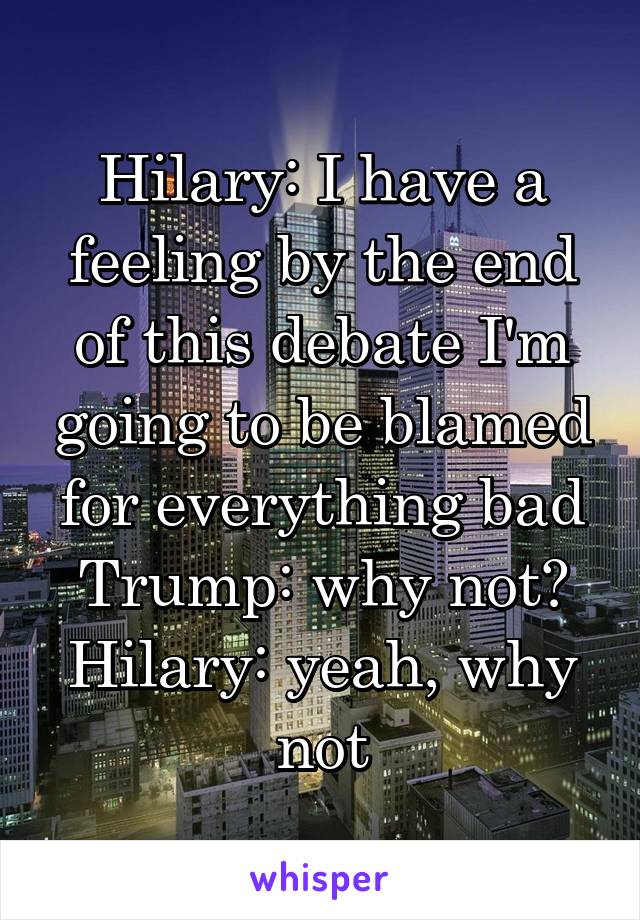 Hilary: I have a feeling by the end of this debate I'm going to be blamed for everything bad
Trump: why not?
Hilary: yeah, why not