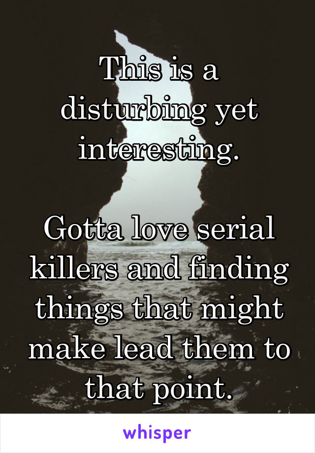 This is a disturbing yet interesting.

Gotta love serial killers and finding things that might make lead them to that point.